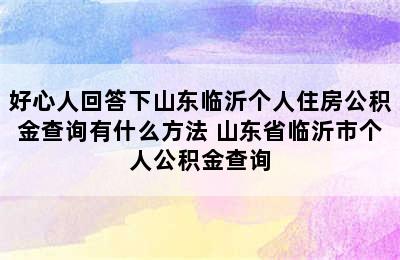 好心人回答下山东临沂个人住房公积金查询有什么方法 山东省临沂市个人公积金查询